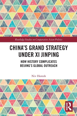 China's Grand Strategy Under Xi Jinping: How History Complicates Beijing's Global Outreach - Horesh, Niv