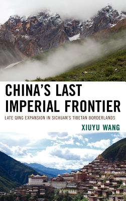 China's Last Imperial Frontier: Late Qing Expansion in Sichuan's Tibetan Borderlands - Wang, Xiuyu