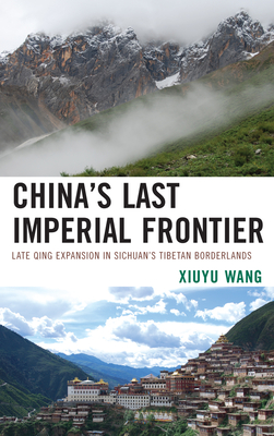 China's Last Imperial Frontier: Late Qing Expansion in Sichuan's Tibetan Borderlands - Wang, Xiuyu