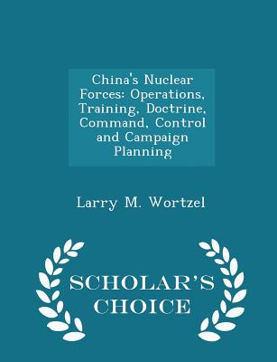 China's Nuclear Forces: Operations, Training, Doctrine, Command, Control and Campaign Planning - Scholar's Choice Edition - Wortzel, Larry M