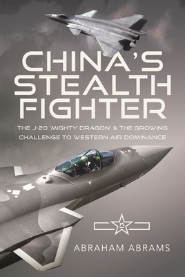 China's Stealth Fighter: The J-20 'Mighty Dragon' and the Growing Challenge to Western Air Dominance - Abrams, Abraham