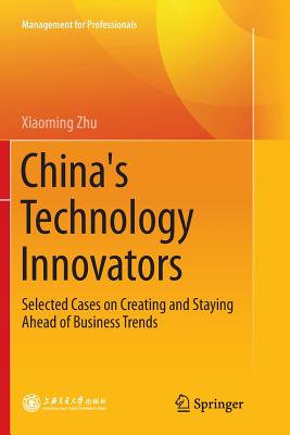 China's Technology Innovators: Selected Cases on Creating and Staying Ahead of Business Trends - Zhu, Xiaoming