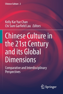 Chinese Culture in the 21st Century and Its Global Dimensions: Comparative and Interdisciplinary Perspectives - Chan, Kelly Kar Yue (Editor), and Lau, Chi Sum Garfield (Editor)