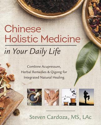 Chinese Holistic Medicine in Your Daily Life: Combine Acupressure, Herbal Remedies & Qigong for Integrated Natural Healing - Cardoza, Steven