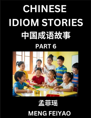 Chinese Idiom Stories (Part 6)- Self-learn Fast Reading Mandarin Chinese Language and Culture with Easy Lessons for Beginners, Intermediate, Advanced Level Students, Short Folktales for Kids, Young, Adults, Improve Vocabulary, Words, Example Sentences... - Meng, Feiyao
