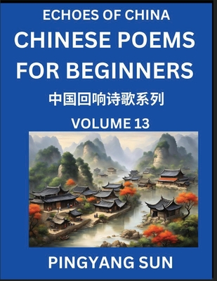 Chinese Poems for Beginners (Part 13)- Echoes of China Poetry Series, Learn Reading Chinese Poetry and Mandarin Chinese Language and Culture, Easy Lessons, Suitable of HSK Test Preparation - Sun, Pingyang