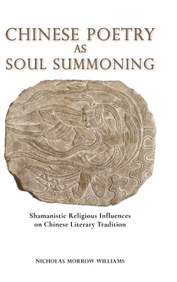Chinese Poetry as Soul Summoning: Shamanistic Religious Influences on Chinese Literary Tradition - Williams, Nicholas Morrow