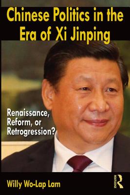 Chinese Politics in the Era of Xi Jinping: Renaissance, Reform, or Retrogression? - Lam, Willy Wo-Lap