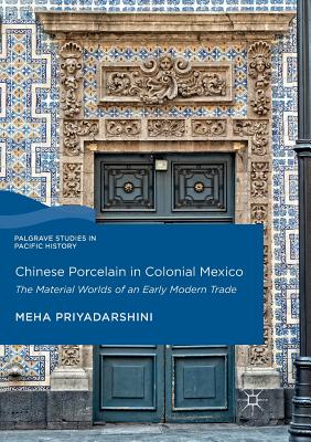 Chinese Porcelain in Colonial Mexico: The Material Worlds of an Early Modern Trade - Priyadarshini, Meha