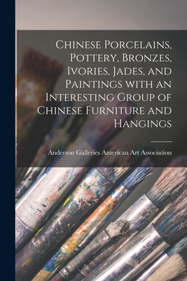 Chinese Porcelains, Pottery, Bronzes, Ivories, Jades, and Paintings With an Interesting Group of Chinese Furniture and Hangings - American Art Association, Anderson Ga (Creator)