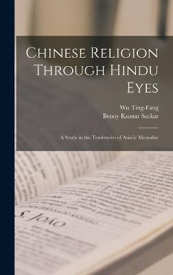 Chinese Religion Through Hindu Eyes; A Study in the Tendencies of Asiatic Mentality - Sarkar, Benoy Kumar, and Ting-Fang, Wu