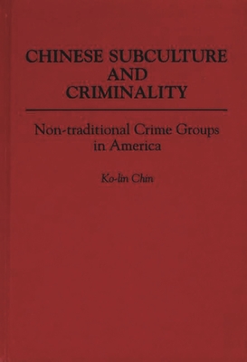 Chinese Subculture and Criminality: Non-Traditional Crime Groups in America - Chin, Ko-Lin