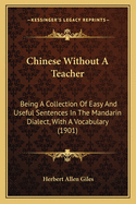 Chinese Without A Teacher: Being A Collection Of Easy And Useful Sentences In The Mandarin Dialect, With A Vocabulary (1901)