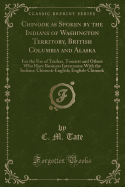 Chinook as Spoken by the Indians of Washington Territory, British Columbia and Alaska: For the Use of Traders, Tourists and Others Who Have Business Intercourse with the Indians; Chinook-English; English-Chinook (Classic Reprint)