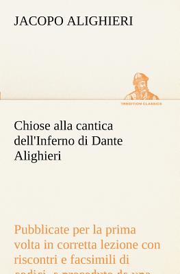 Chiose alla cantica dell'Inferno di Dante Alighieri pubblicate per la prima volta in corretta lezione con riscontri e fac-simili di codici, e precedute da una indagine critica - Alighieri, Jacopo