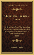 Chips from the White House: Or Selections from the Speeches, Conversations, Diaries, Letters and Writings of All the Presidents of the United States (1881)