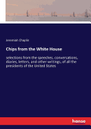 Chips from the White House: selections from the speeches, conversations, diaries, letters, and other writings, of all the presidents of the United States