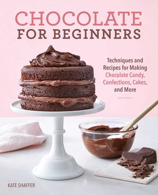 Chocolate for Beginners: Techniques and Recipes for Making Chocolate Candy, Confections, Cakes and More - Shaffer, Kate