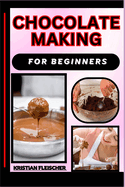 Chocolate Making for Beginners: The Complete Practice Guide On Easy Illustrated Procedures, Techniques, Skills And Knowledge On How To make Chocolate From Scratch