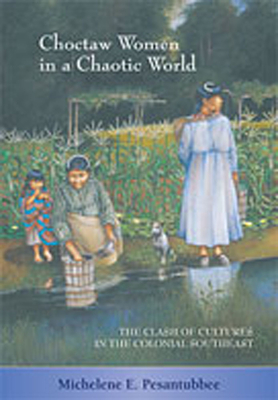 Choctaw Women in a Chaotic World: The Clash of Cultures in the Colonial Southeast - Pesantubbee, Michelene E