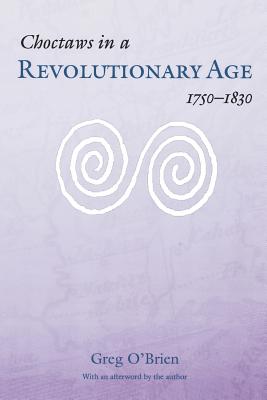 Choctaws in a Revolutionary Age, 1750-1830 - O'Brien, Greg, and O'Brien, Greg (Afterword by)