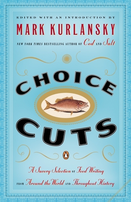 Choice Cuts: A Savory Selection of Food Writing from Around the World and Throughout History - Kurlansky, Mark