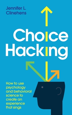 Choice Hacking: How To Use Psychology And Behavioral Science To Create An Experience That Sings - Clinehens, Jennifer L