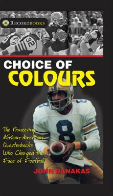 Choice of Colours: The Pioneering African-American Quarterbacks Who Changed the Face of Football - Danakas, John
