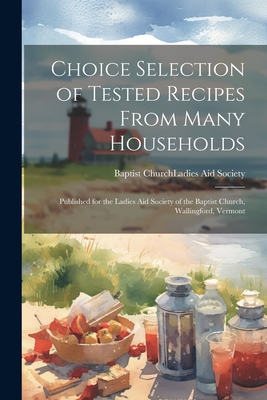 Choice Selection of Tested Recipes From Many Households: Published for the Ladies Aid Society of the Baptist Church, Wallingford, Vermont - Baptist Church (Wallingford, Vt ) La (Creator)