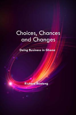 Choices, Chances and Changes - Doing Business in Ghana - Boateng, Richard