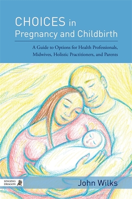 Choices in Pregnancy and Childbirth: A Guide to Options for Health Professionals, Midwives, Holistic Practitioners, and Parents - Wilks, John