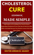 Cholesterol Cure Handbook Made Simple: Full Guide on Everything You Need to Know Regarding Cholesterol Cure; the Dos & Don'ts & Plus Other Essential Secrets You Need to Lower It in Less than 3 Days