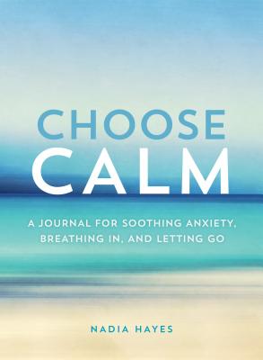 Choose Calm: A Journal for Healing Anxiety, Breathing In, and Letting Go - Hayes, Nadia