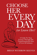 Choose Her Every Day (or Leave Her): A Guide for Your Journey Through the Transformational Fires of Love & Intimacy