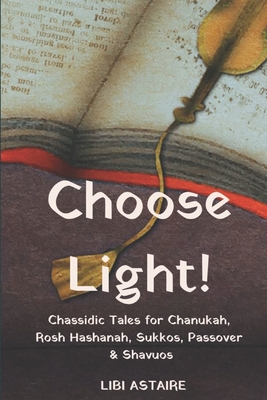 Choose Light!: Chassidic Tales for Chanukah, Rosh Hashanah, Sukkos, Passover & Shavuos - Astaire, Libi