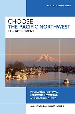 Choose the Pacific Northwest for Retirement: Information for Travel, Retirement, Investment, and Affordable Living - Howells, John, Dr., and Harris, Richard