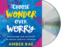 Choose Wonder Over Worry: Move Beyond Fear and Doubt to Unlock Your Full Potential