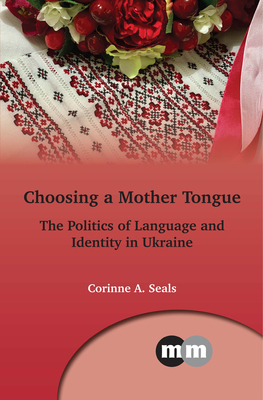 Choosing a Mother Tongue: The Politics of Language and Identity in Ukraine - Seals, Corinne A.