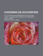 Choosing an Occupation: A List of Books and References on Vocational Choice, Guidance and Training, in the Brooklyn Public Library (Classic Reprint)