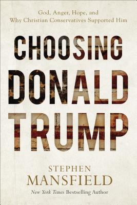 Choosing Donald Trump: God, Anger, Hope, and Why Christian Conservatives Supported Him - Mansfield, Stephen, Lieutenant General