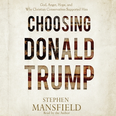 Choosing Donald Trump: God, Anger, Hope, and Why Christian Conservatives Supported Him - Mansfield, Stephen (Read by)