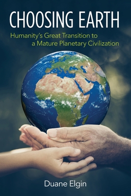 Choosing Earth: Humanity's Great Transition to a Mature Planetary Civilization - Elgin, Duane