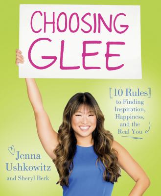 Choosing Glee: 10 Rules to Finding Inspiration, Happiness, and the Real You - Ushkowitz, Jenna, and Berk, Sheryl