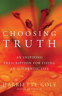 Choosing Truth: An Inspiring Prescription for Living an Authentic Life - Cole, Harriette