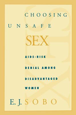 Choosing Unsafe Sex: Aids-Risk Denial Among Disadvantaged Women - Sobo, Elisa J, PH.D.