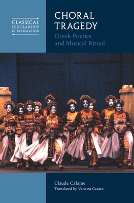 Choral Tragedy: Greek Poetics and Musical Ritual - Calame, Claude, and Casato, Vanessa (Translated by), and Goldhill, Simon (Preface by)