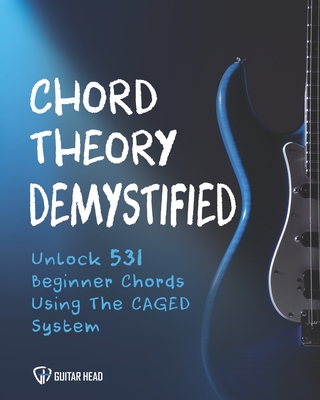 Chord Theory Demystified: Unlock 531 Beginner Chords Using The CAGED System And Practical Examples - Head, Guitar