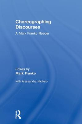 Choreographing Discourses: A Mark Franko Reader - Franko, Mark, and Nicifero, Alessandra (Editor)