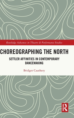 Choreographing the North: Settler Affinities in Contemporary Dancemaking - Cauthery, Bridget