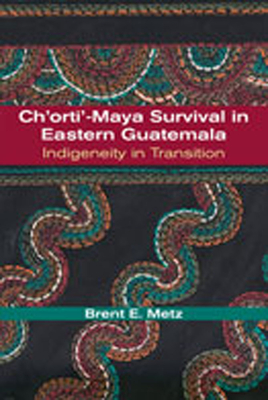Ch'orti'-Maya Survival in Eastern Guatemala: Indigeneity in Transition - Metz, Brent E